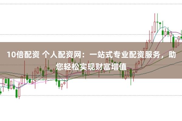 10倍配资 个人配资网：一站式专业配资服务，助您轻松实现财富增值