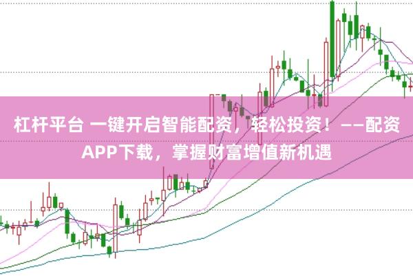 杠杆平台 一键开启智能配资，轻松投资！——配资APP下载，掌握财富增值新机遇