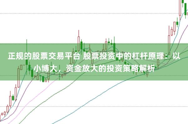 正规的股票交易平台 股票投资中的杠杆原理：以小博大，资金放大的投资策略解析