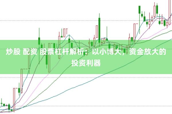 炒股 配资 股票杠杆解析：以小博大，资金放大的投资利器