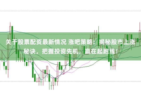 关于股票配资最新情况 涨吧策略：揭秘股市上涨秘诀，把握投资先机，赢在起跑线！