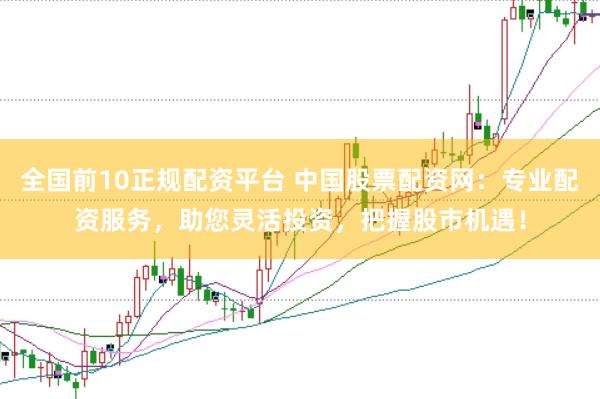 全国前10正规配资平台 中国股票配资网：专业配资服务，助您灵活投资，把握股市机遇！