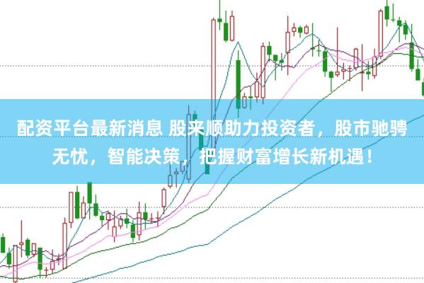 配资平台最新消息 股来顺助力投资者，股市驰骋无忧，智能决策，把握财富增长新机遇！