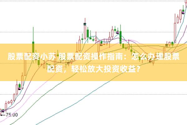 股票配资小苏 股票配资操作指南：怎么办理股票配资，轻松放大投资收益？