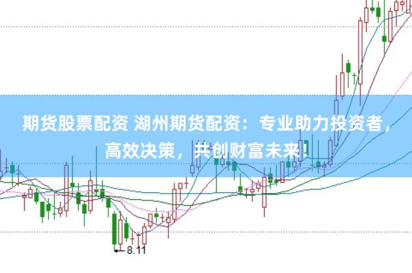 期货股票配资 湖州期货配资：专业助力投资者，高效决策，共创财富未来！
