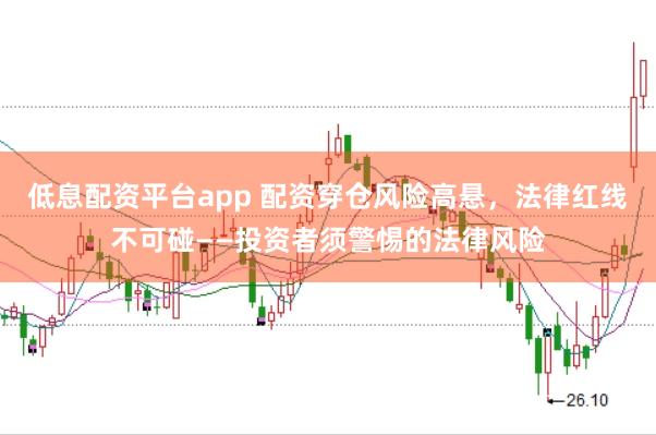 低息配资平台app 配资穿仓风险高悬，法律红线不可碰——投资者须警惕的法律风险