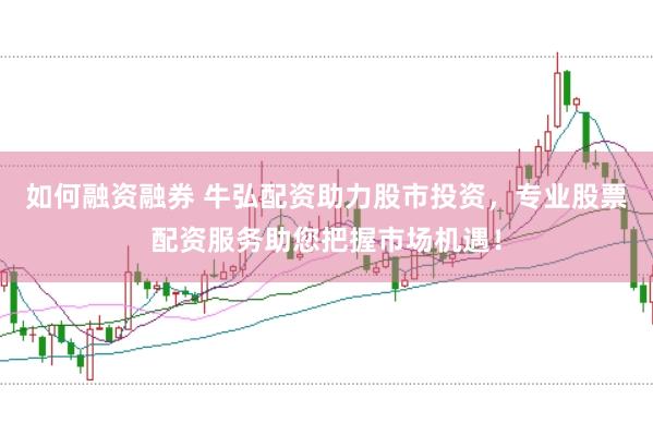 如何融资融券 牛弘配资助力股市投资，专业股票配资服务助您把握市场机遇！