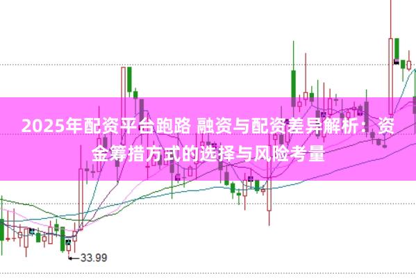 2025年配资平台跑路 融资与配资差异解析：资金筹措方式的选择与风险考量