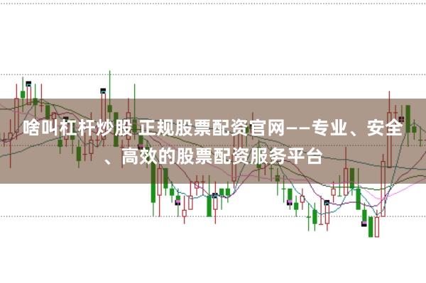 啥叫杠杆炒股 正规股票配资官网——专业、安全、高效的股票配资服务平台