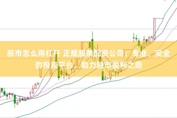 股市怎么用杠杆 正规股票配资公司：专业、安全的投资平台，助力股市盈利之路