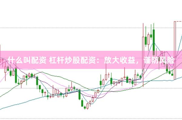 什么叫配资 杠杆炒股配资：放大收益，谨防风险
