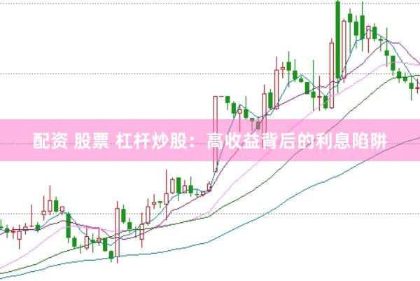 配资 股票 杠杆炒股：高收益背后的利息陷阱