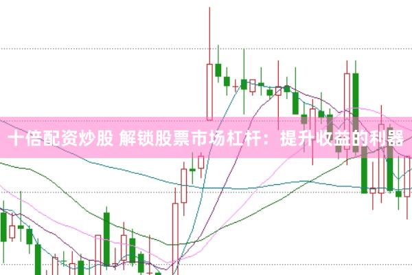 十倍配资炒股 解锁股票市场杠杆：提升收益的利器