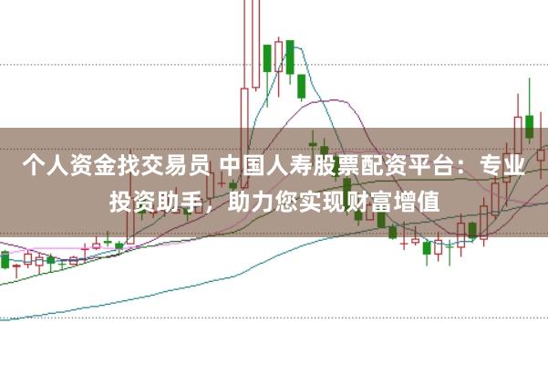 个人资金找交易员 中国人寿股票配资平台：专业投资助手，助力您实现财富增值