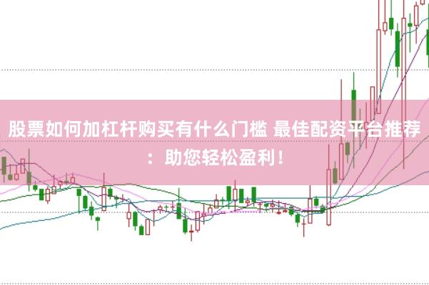 股票如何加杠杆购买有什么门槛 最佳配资平台推荐：助您轻松盈利！