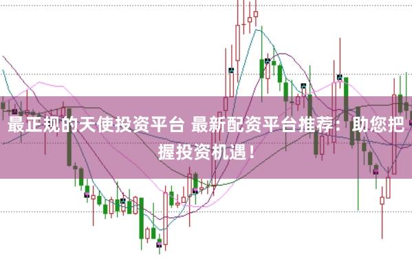 最正规的天使投资平台 最新配资平台推荐：助您把握投资机遇！