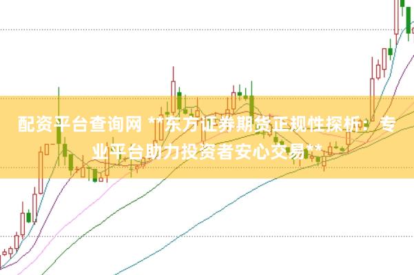 配资平台查询网 **东方证券期货正规性探析：专业平台助力投资者安心交易**