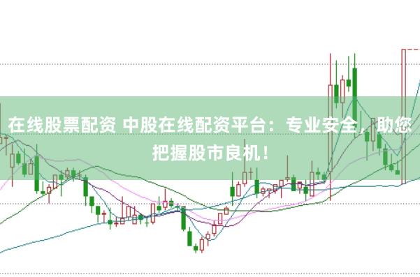 在线股票配资 中股在线配资平台：专业安全，助您把握股市良机！