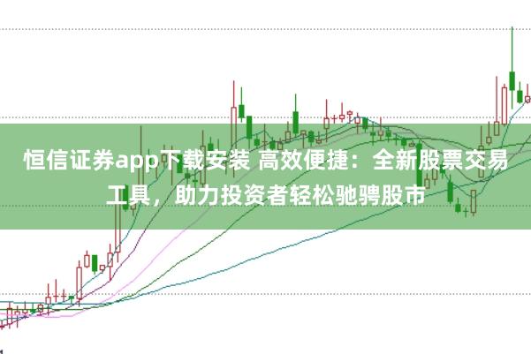 恒信证券app下载安装 高效便捷：全新股票交易工具，助力投资者轻松驰骋股市