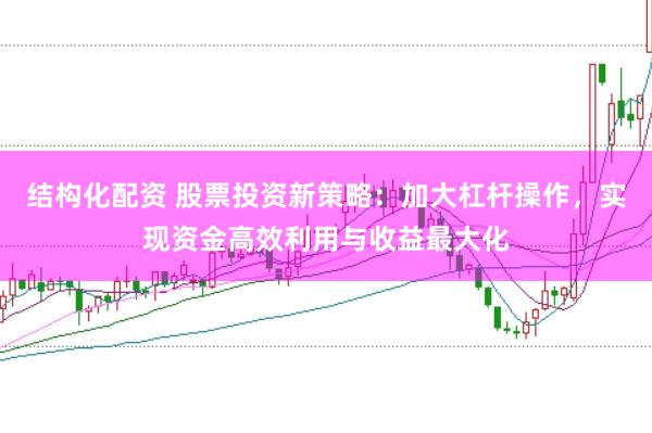 结构化配资 股票投资新策略：加大杠杆操作，实现资金高效利用与收益最大化