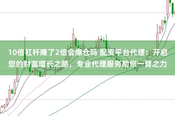 10倍杠杆赚了2倍会爆仓吗 配资平台代理：开启您的财富增长之路，专业代理服务助您一臂之力