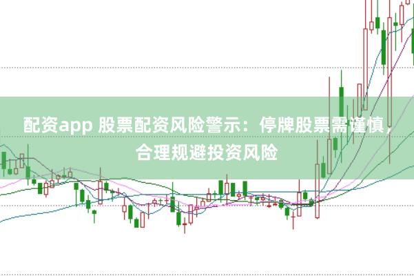 配资app 股票配资风险警示：停牌股票需谨慎，合理规避投资风险