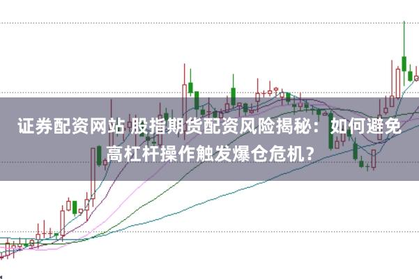 证券配资网站 股指期货配资风险揭秘：如何避免高杠杆操作触发爆仓危机？