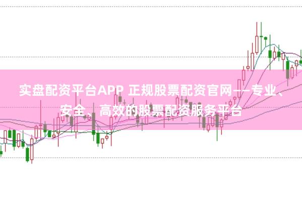 实盘配资平台APP 正规股票配资官网——专业、安全、高效的股票配资服务平台