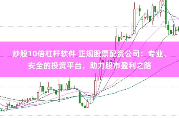 炒股10倍杠杆软件 正规股票配资公司：专业、安全的投资平台，助力股市盈利之路