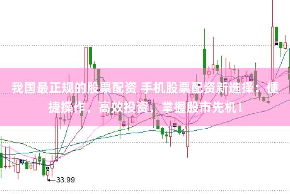 我国最正规的股票配资 手机股票配资新选择：便捷操作，高效投资，掌握股市先机！