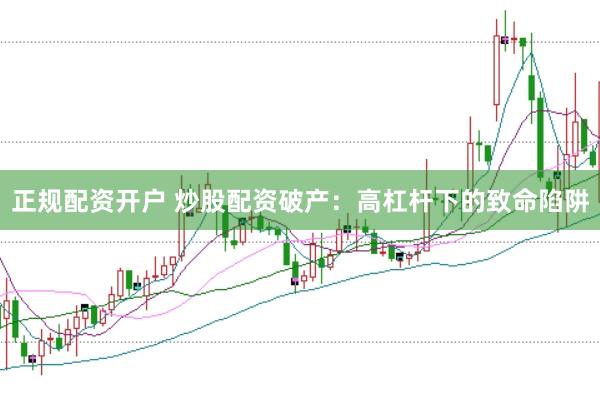 正规配资开户 炒股配资破产：高杠杆下的致命陷阱