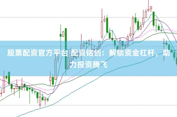 股票配资官方平台 配资铭创：解锁资金杠杆，助力投资腾飞