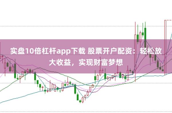 实盘10倍杠杆app下载 股票开户配资：轻松放大收益，实现财富梦想