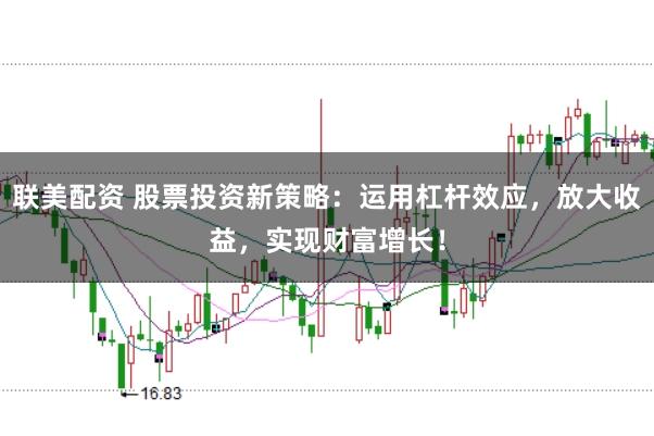 联美配资 股票投资新策略：运用杠杆效应，放大收益，实现财富增长！