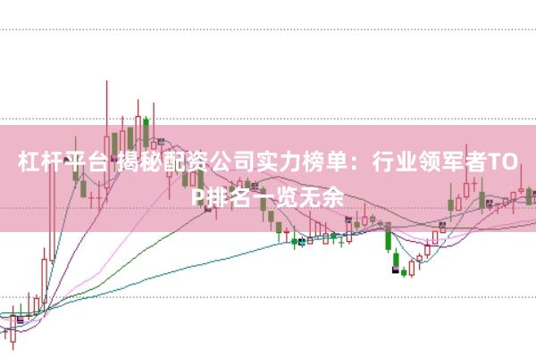 杠杆平台 揭秘配资公司实力榜单：行业领军者TOP排名一览无余