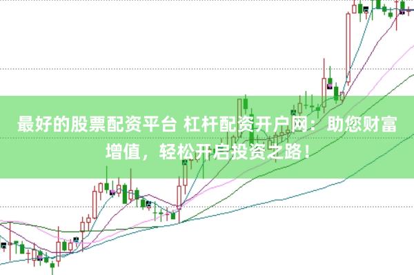 最好的股票配资平台 杠杆配资开户网：助您财富增值，轻松开启投资之路！