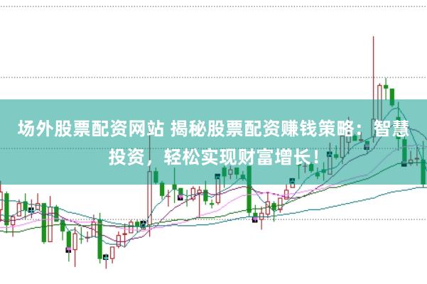 场外股票配资网站 揭秘股票配资赚钱策略：智慧投资，轻松实现财富增长！