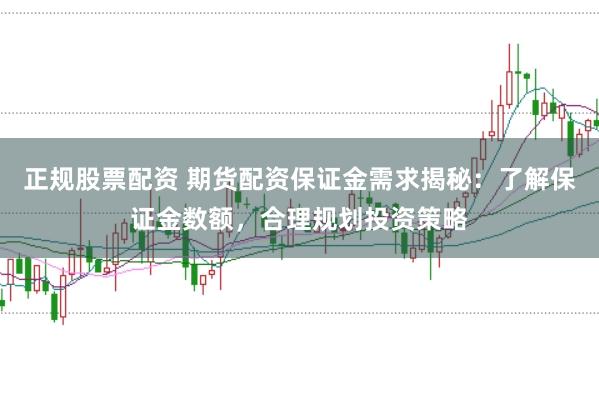 正规股票配资 期货配资保证金需求揭秘：了解保证金数额，合理规划投资策略
