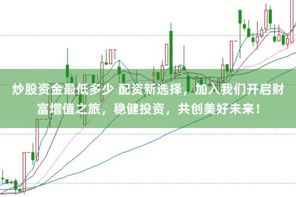 炒股资金最低多少 配资新选择，加入我们开启财富增值之旅，稳健投资，共创美好未来！
