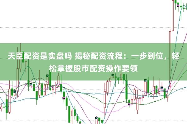 天臣配资是实盘吗 揭秘配资流程：一步到位，轻松掌握股市配资操作要领