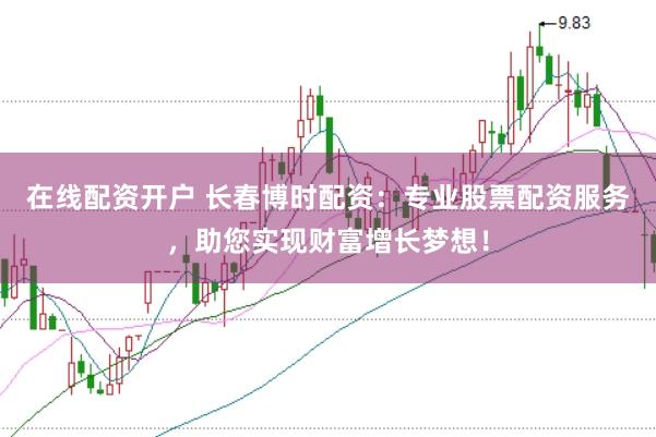 在线配资开户 长春博时配资：专业股票配资服务，助您实现财富增长梦想！