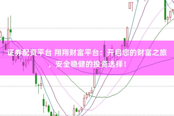 证券配资平台 翔翔财富平台：开启您的财富之旅，安全稳健的投资选择！