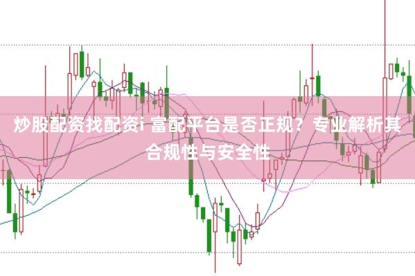 炒股配资找配资i 富配平台是否正规？专业解析其合规性与安全性