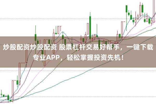 炒股配资炒股配资 股票杠杆交易好帮手，一键下载专业APP，轻松掌握投资先机！