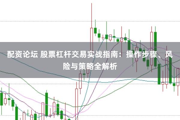 配资论坛 股票杠杆交易实战指南：操作步骤、风险与策略全解析
