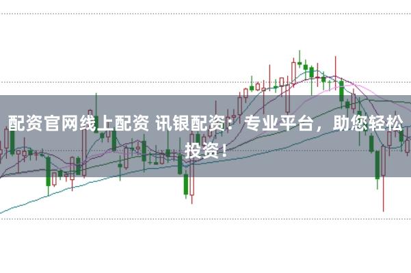 配资官网线上配资 讯银配资：专业平台，助您轻松投资！