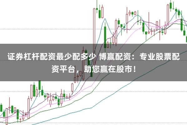 证券杠杆配资最少配多少 博赢配资：专业股票配资平台，助您赢在股市！