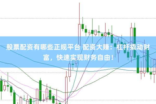 股票配资有哪些正规平台 配资大赚：杠杆撬动财富，快速实现财务自由！
