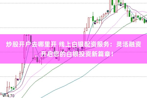 炒股开户去哪里开 线上白银配资服务：灵活融资，开启您的白银投资新篇章！