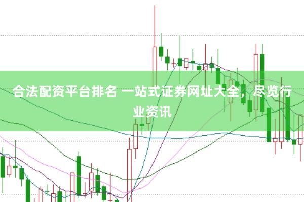 合法配资平台排名 一站式证券网址大全，尽览行业资讯